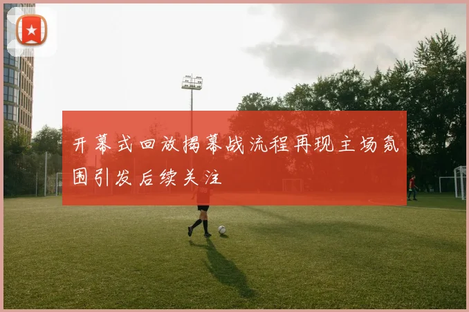 开幕式回放揭幕战流程再现主场氛围引发后续关注