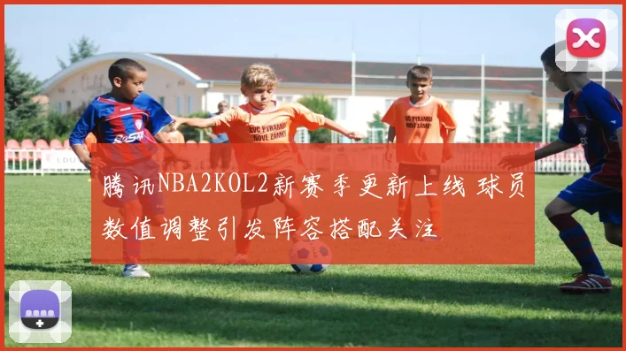 腾讯NBA2KOL2新赛季更新上线 球员数值调整引发阵容搭配关注