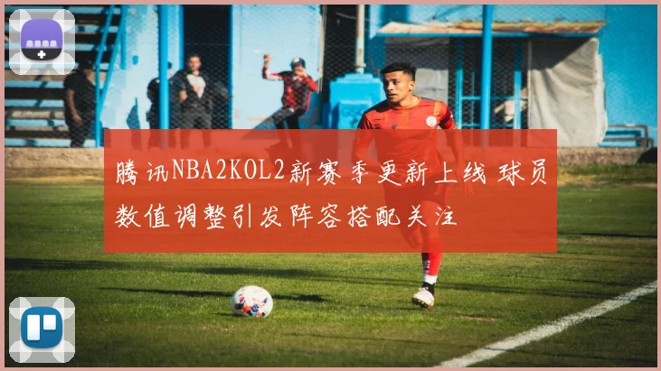 腾讯NBA2KOL2新赛季更新上线 球员数值调整引发阵容搭配关注