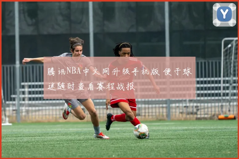 腾讯NBA中文网升级手机版 便于球迷随时查看赛程战报