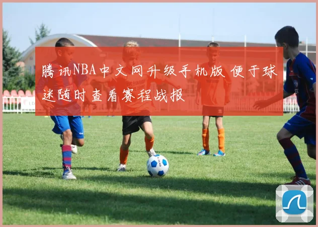 腾讯NBA中文网升级手机版 便于球迷随时查看赛程战报
