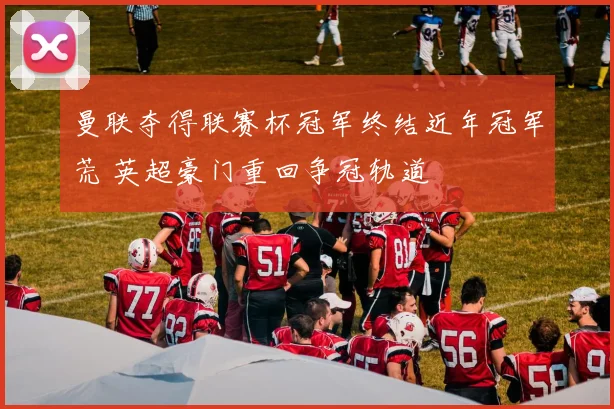 曼联夺得联赛杯冠军终结近年冠军荒 英超豪门重回争冠轨道