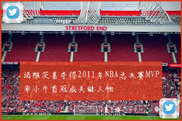 诺维茨基夺得2011年NBA总决赛MVP率小牛首冠成关键人物