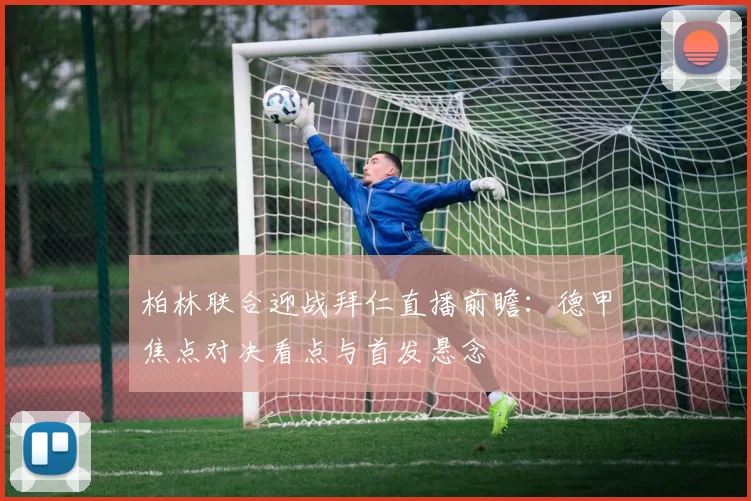 柏林联合迎战拜仁直播前瞻：德甲焦点对决看点与首发悬念