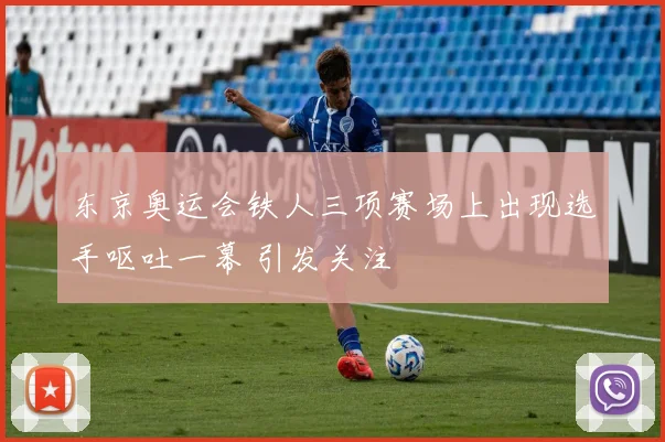 东京奥运会铁人三项赛场上出现选手呕吐一幕 引发关注