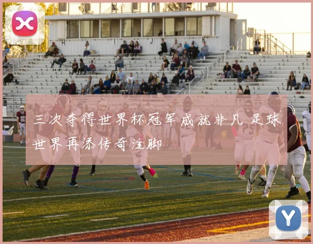 三次夺得世界杯冠军成就非凡 足球世界再添传奇注脚