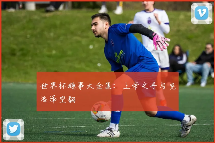 世界杯趣事大全集：上帝之手与克洛泽空翻