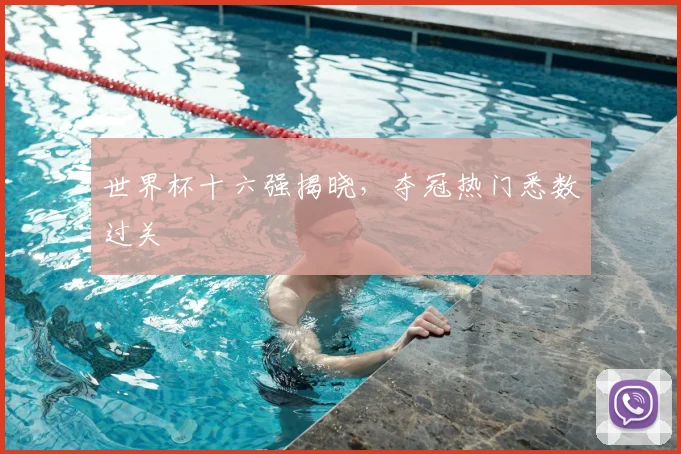 世界杯十六强揭晓,夺冠热门悉数过关
