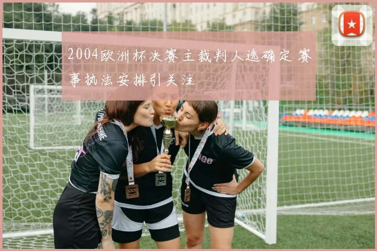 2004欧洲杯决赛主裁判人选确定 赛事执法安排引关注
