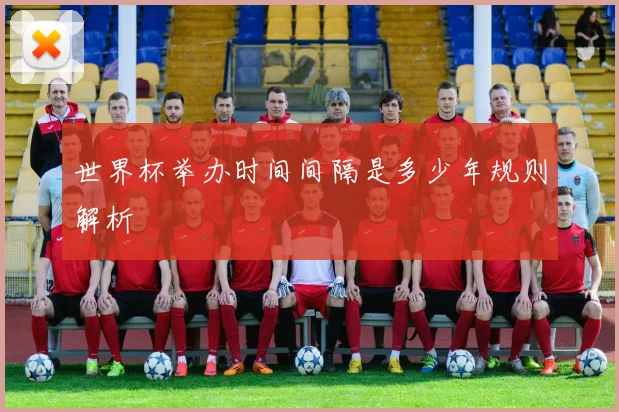 世界杯举办时间间隔是多少年规则解析