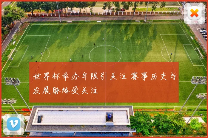 世界杯举办年限引关注 赛事历史与发展脉络受关注