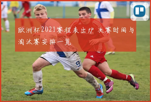 欧洲杯2021赛程表出炉 决赛时间与淘汰赛安排一览
