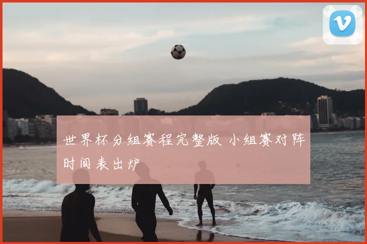 世界杯分组赛程完整版 小组赛对阵时间表出炉
