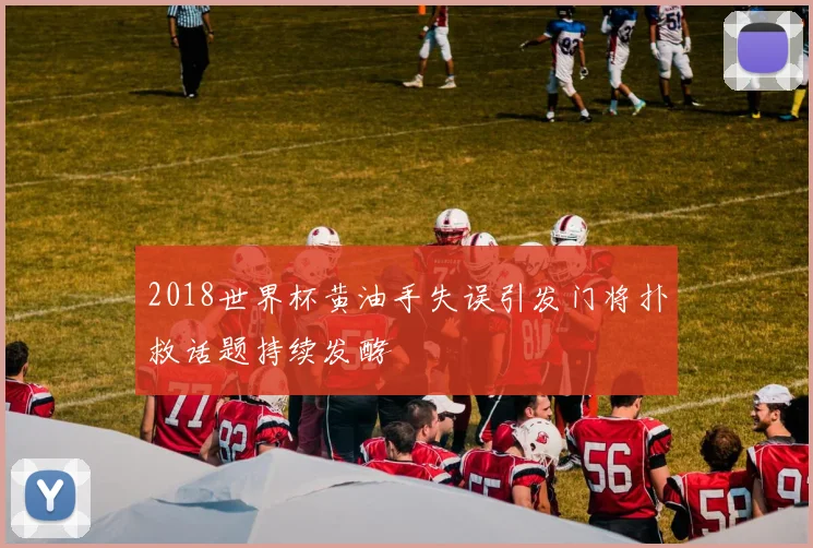 2018世界杯黄油手失误引发门将扑救话题持续发酵