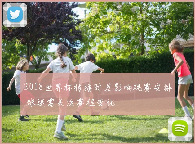 2018世界杯转播时差影响观赛安排 球迷需关注赛程变化
