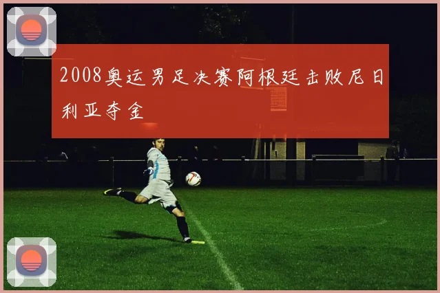 2008奥运男足决赛阿根廷击败尼日利亚夺金