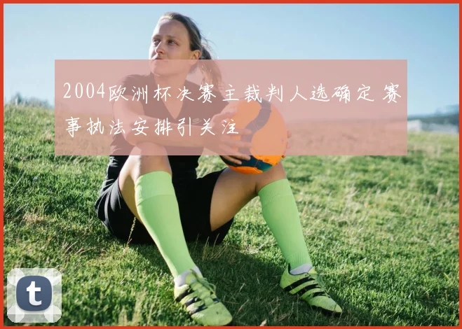 2004欧洲杯决赛主裁判人选确定 赛事执法安排引关注