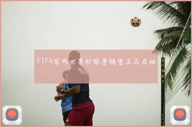 FIFA官网世界杯球票销售正式启动