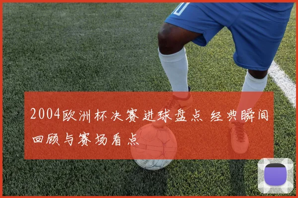 2004欧洲杯决赛进球盘点 经典瞬间回顾与赛场看点